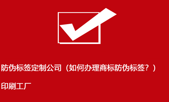 防偽標(biāo)簽定制公司（如何辦理商標(biāo)防偽標(biāo)簽？）印刷工廠